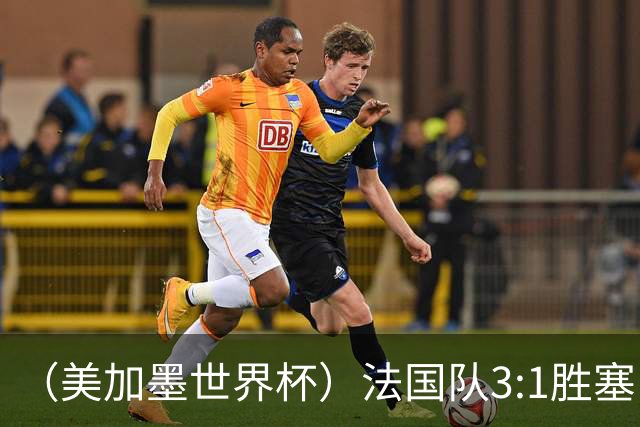 （美加墨世界杯）法国队3:1胜塞内加尔 姆巴佩梅开二度