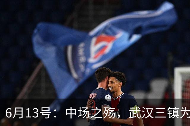 6月13号：中场之殇，武汉三镇为何偏爱引进中场国脚，难道防线问题不重要
